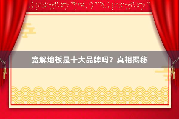 宽解地板是十大品牌吗？真相揭秘