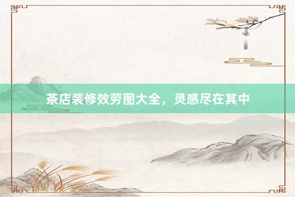 茶店装修效劳图大全，灵感尽在其中