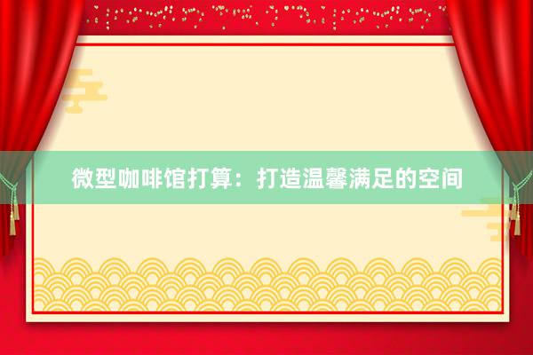 微型咖啡馆打算：打造温馨满足的空间