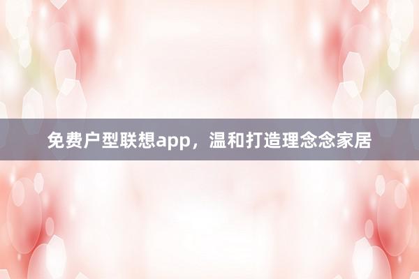 免费户型联想app，温和打造理念念家居