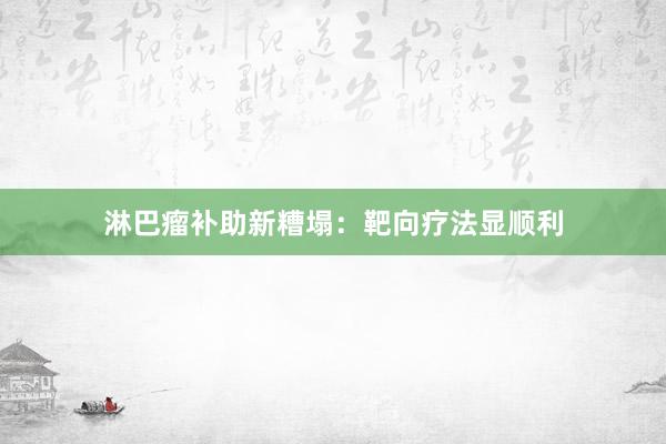 淋巴瘤补助新糟塌：靶向疗法显顺利