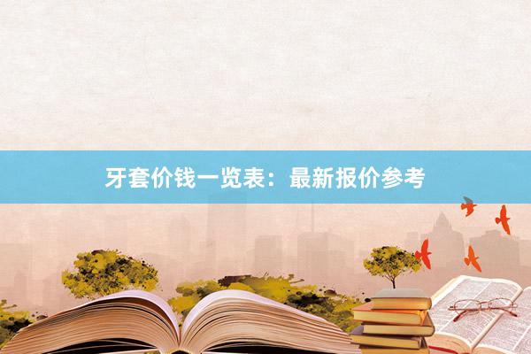 牙套价钱一览表：最新报价参考