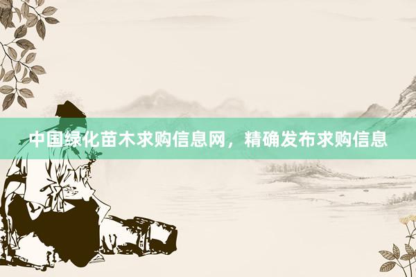 中国绿化苗木求购信息网，精确发布求购信息