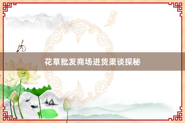 花草批发商场进货渠谈探秘