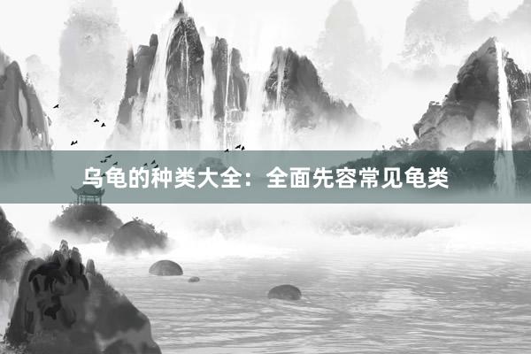 乌龟的种类大全：全面先容常见龟类