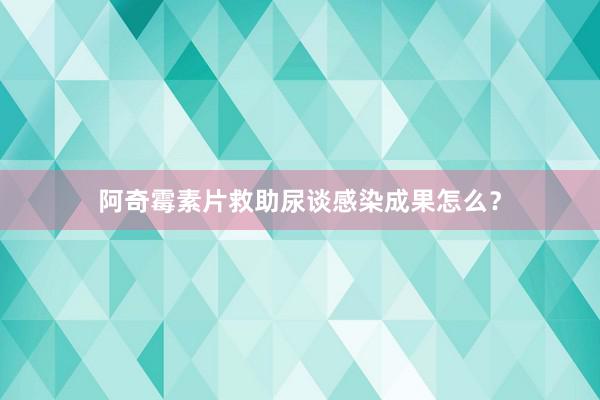 阿奇霉素片救助尿谈感染成果怎么？