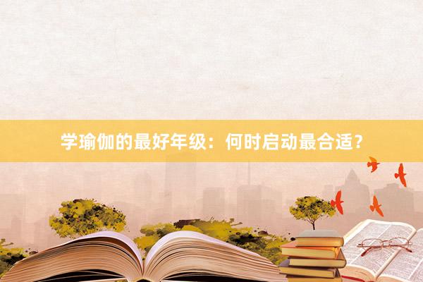 学瑜伽的最好年级：何时启动最合适？