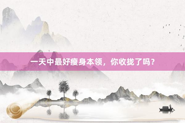 一天中最好瘦身本领,你收拢了吗?