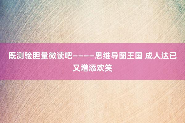 既测验胆量微读吧————思维导图王国 成人达已又增添欢笑