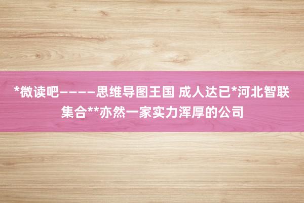 *微读吧————思维导图王国 成人达已*河北智联集合**亦然一家实力浑厚的公司