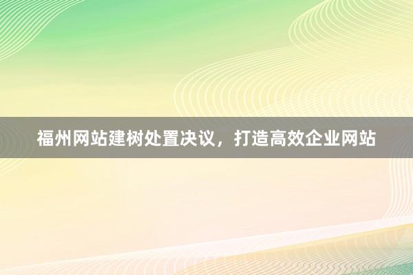 福州网站建树处置决议，打造高效企业网站