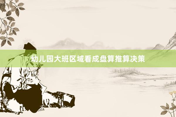 幼儿园大班区域看成盘算推算决策